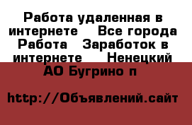 Работа удаленная в интернете  - Все города Работа » Заработок в интернете   . Ненецкий АО,Бугрино п.